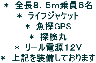 *　全長８．５ｍ乗員６名 *　ライフジャケット *　魚探GPS *　探検丸 *　リール電源１２V *　上記を装備しております